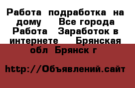 Работа (подработка) на дому   - Все города Работа » Заработок в интернете   . Брянская обл.,Брянск г.